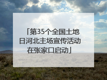 第35个全国土地日河北主场宣传活动在张家口启动