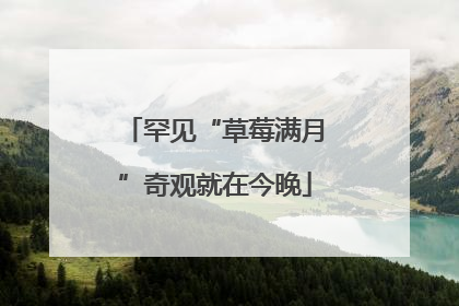 罕见“草莓满月”奇观就在今晚