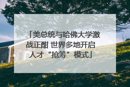 美总统与哈佛大学激战正酣 世界多地开启人才“抢筹”模式