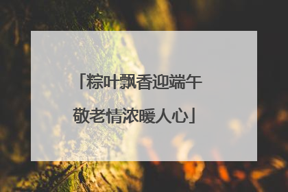 粽叶飘香迎端午 敬老情浓暖人心