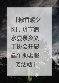 粽香暖夕阳，济宁泗水县泉乡义工协会开展端午助老服务活动