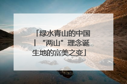绿水青山的中国丨“两山”理念诞生地的富美之变