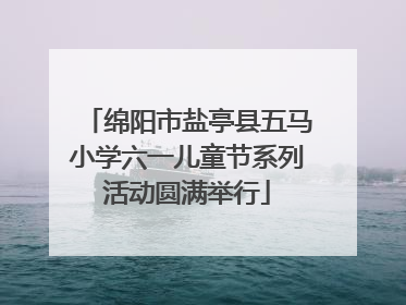 绵阳市盐亭县五马小学六一儿童节系列活动圆满举行