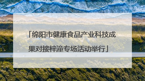 绵阳市健康食品产业科技成果对接梓潼专场活动举行