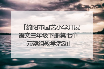 绵阳市园艺小学开展语文三年级下册第七单元整组教学活动