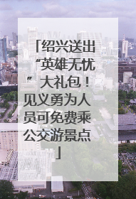 绍兴送出“英雄无忧”大礼包！见义勇为人员可免费乘公交游景点