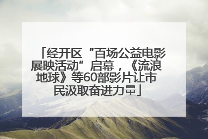 经开区“百场公益电影展映活动”启幕，《流浪地球》等60部影片让市民汲取奋进力量