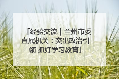 经验交流｜兰州市委直属机关：突出政治引领 抓好学习教育