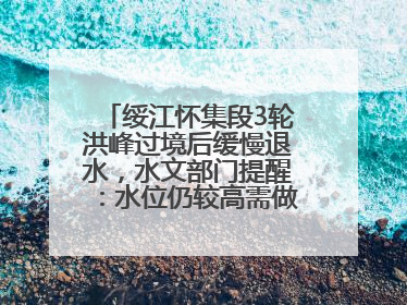 绥江怀集段3轮洪峰过境后缓慢退水，水文部门提醒：水位仍较高需做好防御