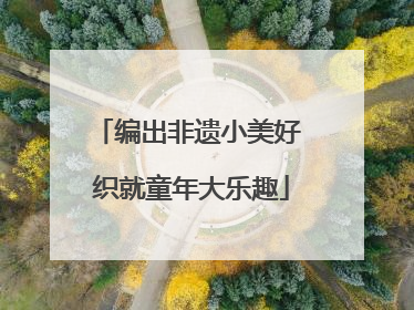 编出非遗小美好 织就童年大乐趣