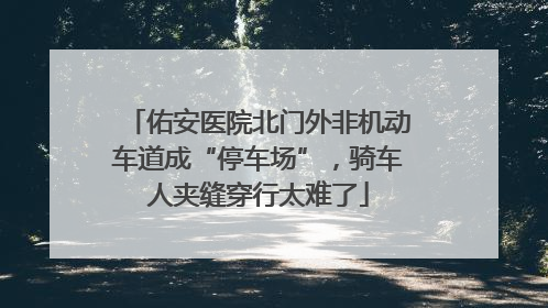 佑安医院北门外非机动车道成“停车场”，骑车人夹缝穿行太难了