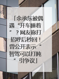 余承东被偶遇“开车睡着”？网友称打招呼后秒回！曾公开表示“智驾可以打盹”引争议