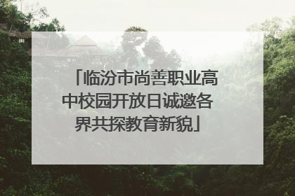 临汾市尚善职业高中校园开放日诚邀各界共探教育新貌