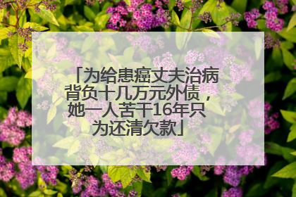 为给患癌丈夫治病背负十几万元外债，她一人苦干16年只为还清欠款