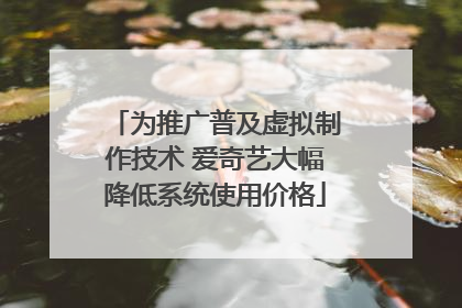 为推广普及虚拟制作技术 爱奇艺大幅降低系统使用价格