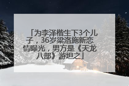 为李泽楷生下3个儿子，36岁梁洛施新恋情曝光，男方是《天龙八部》游坦之