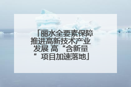 丽水全要素保障推进高新技术产业发展 高“含新量”项目加速落地