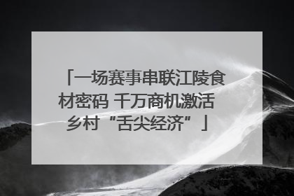 一场赛事串联江陵食材密码 千万商机激活乡村“舌尖经济”