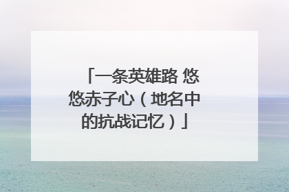 一条英雄路 悠悠赤子心（地名中的抗战记忆）