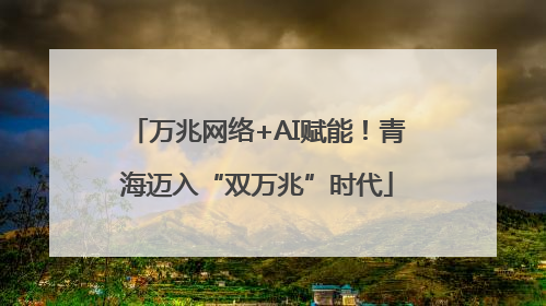 万兆网络+AI赋能！青海迈入“双万兆”时代
