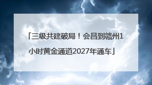 三级共建破局！会昌到赣州1小时黄金通道2027年通车