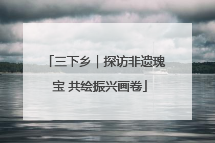 三下乡｜探访非遗瑰宝 共绘振兴画卷