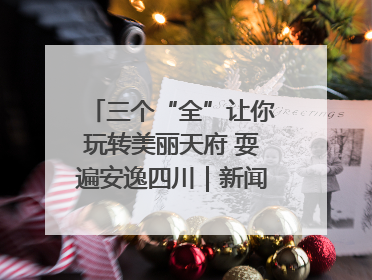 三个“全”让你玩转美丽天府 耍遍安逸四川｜新闻发布最前线