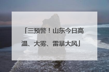 三预警！山东今日高温、大雾、雷暴大风