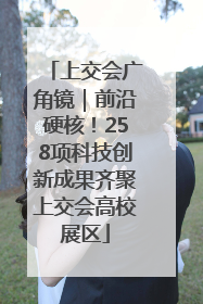 上交会广角镜｜前沿硬核！258项科技创新成果齐聚上交会高校展区