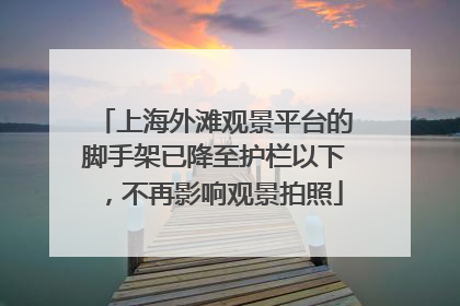 上海外滩观景平台的脚手架已降至护栏以下，不再影响观景拍照