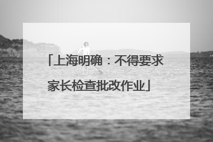 上海明确：不得要求家长检查批改作业