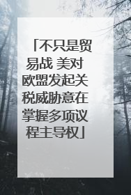 不只是贸易战 美对欧盟发起关税威胁意在掌握多项议程主导权