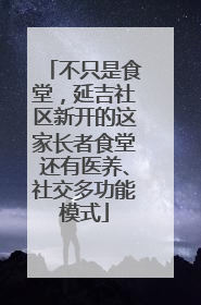 不只是食堂，延吉社区新开的这家长者食堂还有医养、社交多功能模式
