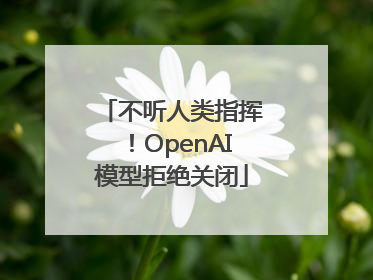 不听人类指挥！OpenAI模型拒绝关闭