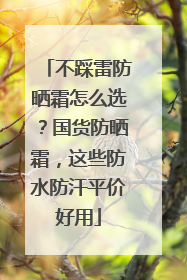 不踩雷防晒霜怎么选？国货防晒霜，这些防水防汗平价好用
