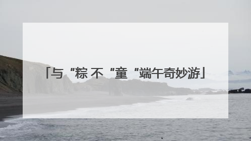 与“粽 不“童“端午奇妙游