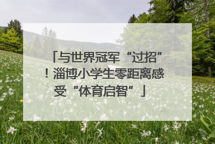 与世界冠军“过招”！淄博小学生零距离感受“体育启智”