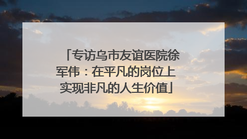 专访乌市友谊医院徐军伟：在平凡的岗位上实现非凡的人生价值