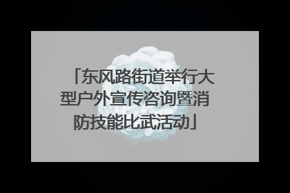 东风路街道举行大型户外宣传咨询暨消防技能比武活动