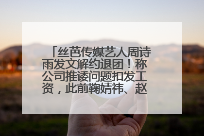 丝芭传媒艺人周诗雨发文解约退团！称公司推诿问题扣发工资，此前鞠婧祎、赵粤等多名艺人解约