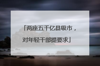 两座五千亿县级市，对年轻干部提要求