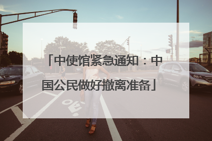 中使馆紧急通知：中国公民做好撤离准备
