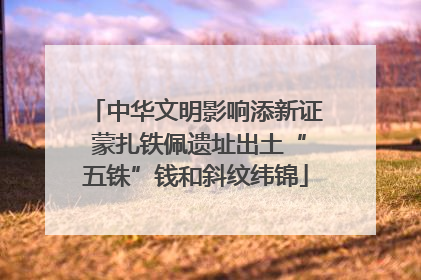中华文明影响添新证 蒙扎铁佩遗址出土“五铢”钱和斜纹纬锦