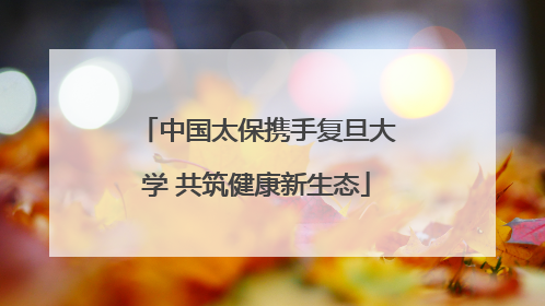 中国太保携手复旦大学 共筑健康新生态
