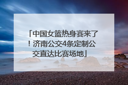 中国女篮热身赛来了！济南公交4条定制公交直达比赛场地