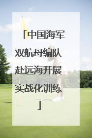 中国海军双航母编队赴远海开展实战化训练