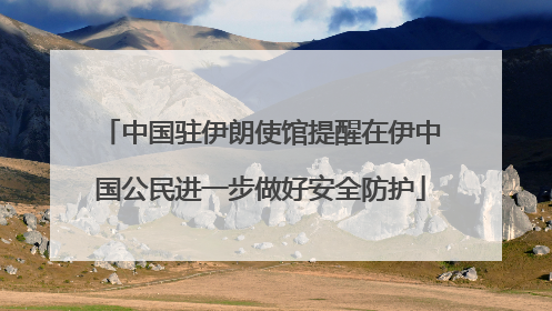 中国驻伊朗使馆提醒在伊中国公民进一步做好安全防护