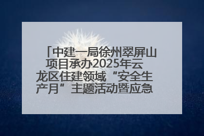 中建一局徐州翠屏山项目承办2025年云龙区住建领域“安全生产月”主题活动暨应急救援演练观摩会