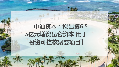中油资本：拟出资6.55亿元增资昆仑资本 用于投资可控核聚变项目