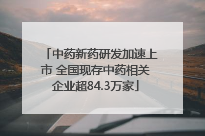 中药新药研发加速上市 全国现存中药相关企业超84.3万家